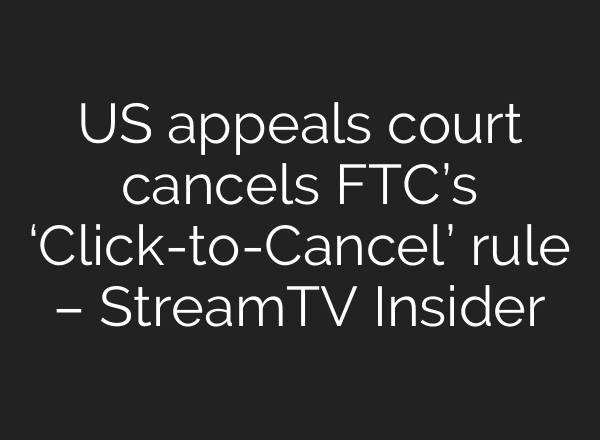 US appeals court cancels FTC’s ‘Click-to-Cancel’ rule – StreamTV Insider