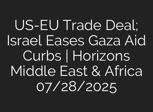US-EU Trade Deal; Israel Eases Gaza Aid Curbs | Horizons Middle East & Africa 07/28/2025