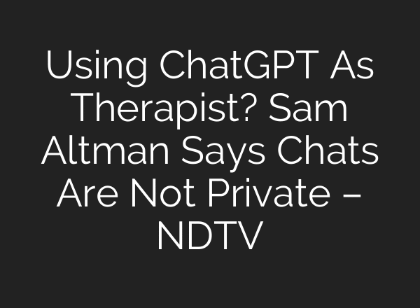 Using ChatGPT As Therapist? Sam Altman Says Chats Are Not Private – NDTV