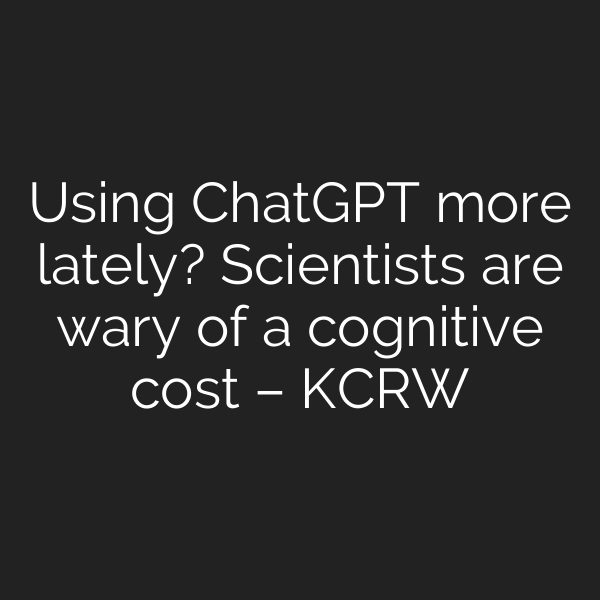 Using ChatGPT more lately? Scientists are wary of a cognitive cost – KCRW