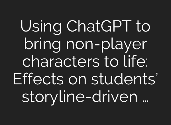 Using ChatGPT to bring non-player characters to life: Effects on students’ storyline-driven …