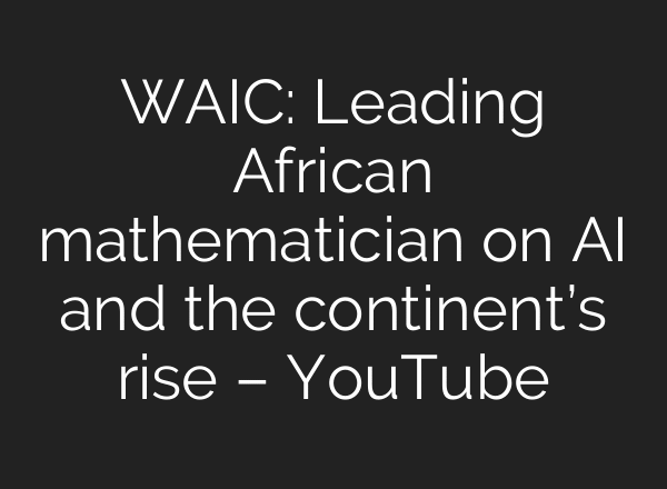 WAIC: Leading African mathematician on AI and the continent’s rise – YouTube