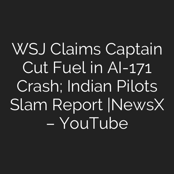 WSJ Claims Captain Cut Fuel in AI-171 Crash; Indian Pilots Slam Report |NewsX – YouTube