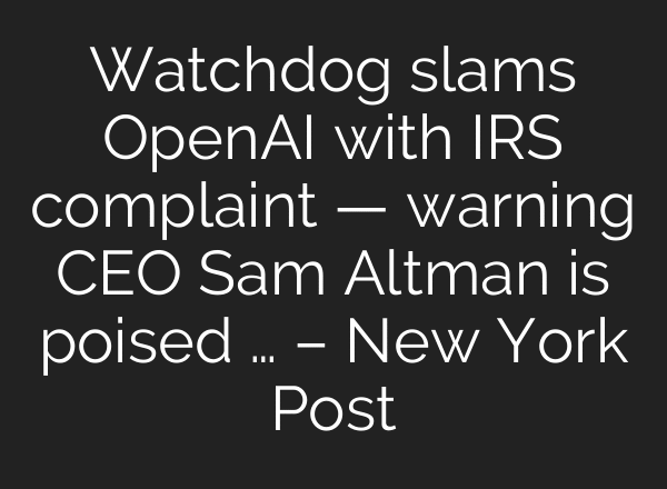 Watchdog slams OpenAI with IRS complaint — warning CEO Sam Altman is poised … – New York Post