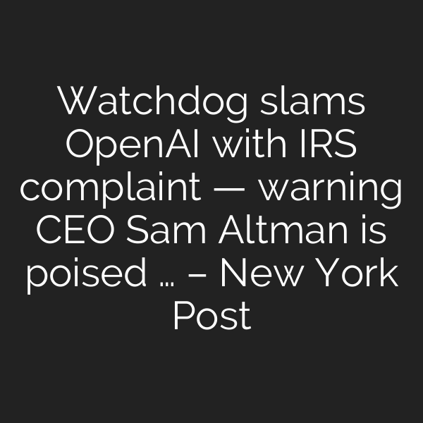 Watchdog slams OpenAI with IRS complaint — warning CEO Sam Altman is poised … – New York Post
