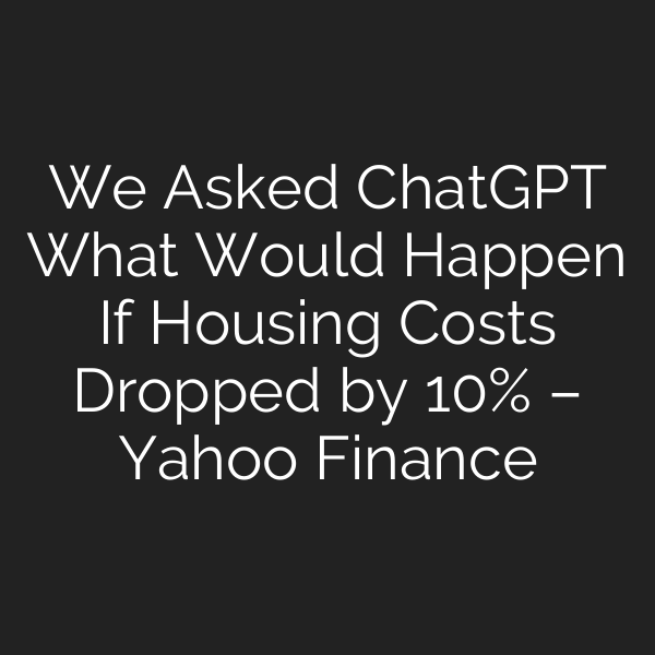 We Asked ChatGPT What Would Happen If Housing Costs Dropped by 10% – Yahoo Finance