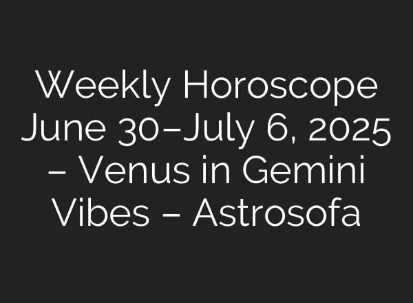 Weekly Horoscope June 30–July 6, 2025 – Venus in Gemini Vibes – Astrosofa