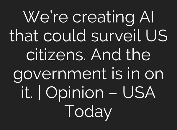 We’re creating AI that could surveil US citizens. And the government is in on it. | Opinion – USA Today
