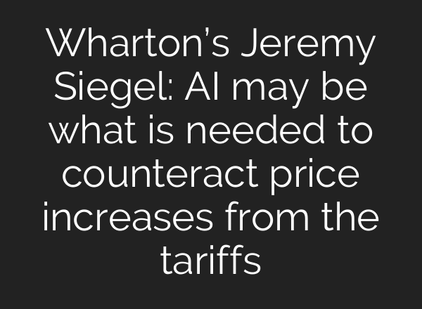 Wharton’s Jeremy Siegel: AI may be what is needed to counteract price increases from the tariffs