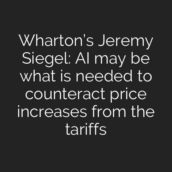 Wharton’s Jeremy Siegel: AI may be what is needed to counteract price increases from the tariffs