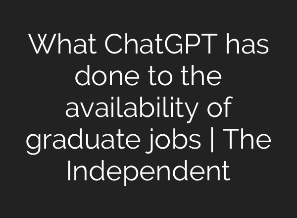 What ChatGPT has done to the availability of graduate jobs | The Independent