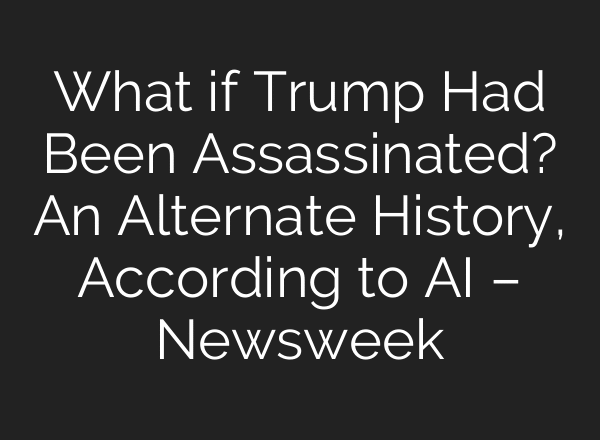 What if Trump Had Been Assassinated? An Alternate History, According to AI – Newsweek