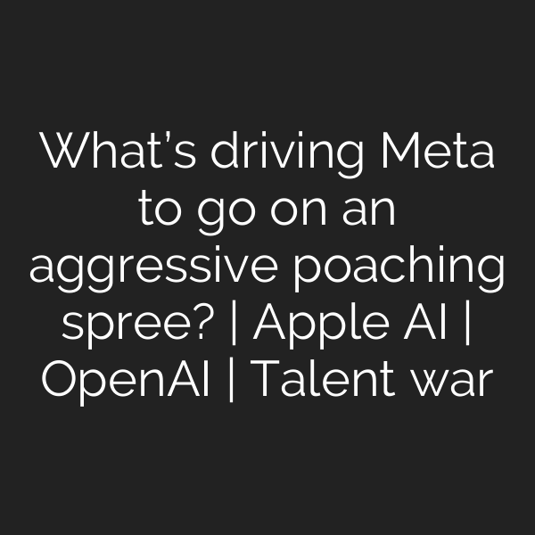 What’s driving Meta to go on an aggressive poaching spree? | Apple AI | OpenAI | Talent war