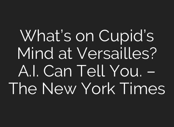 What’s on Cupid’s Mind at Versailles? A.I. Can Tell You. – The New York Times