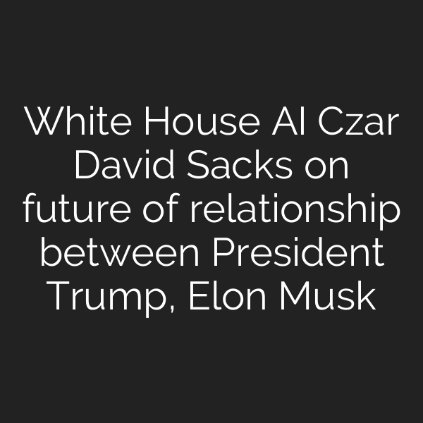 White House AI Czar David Sacks on future of relationship between President Trump, Elon Musk