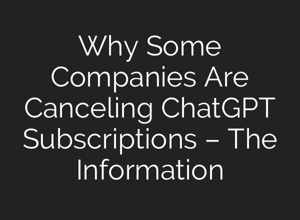 Why Some Companies Are Canceling ChatGPT Subscriptions – The Information