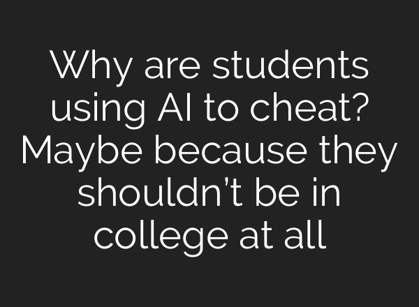Why are students using AI to cheat? Maybe because they shouldn’t be in college at all