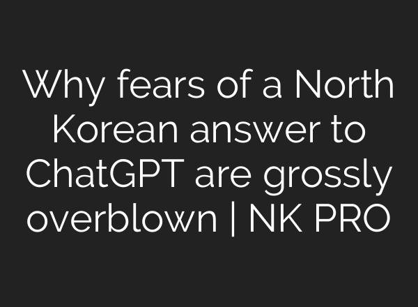 Why fears of a North Korean answer to ChatGPT are grossly overblown | NK PRO