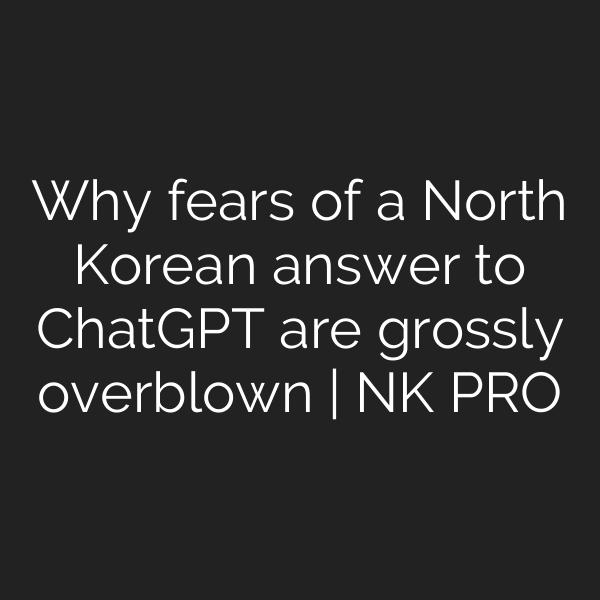 Why fears of a North Korean answer to ChatGPT are grossly overblown | NK PRO