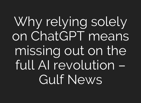 Why relying solely on ChatGPT means missing out on the full AI revolution – Gulf News
