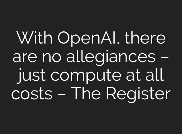 With OpenAI, there are no allegiances – just compute at all costs – The Register