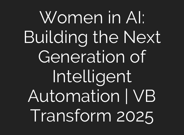 Women in AI: Building the Next Generation of Intelligent Automation | VB Transform 2025