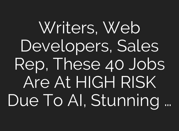 Writers, Web Developers, Sales Rep, These 40 Jobs Are At HIGH RISK Due To AI, Stunning …