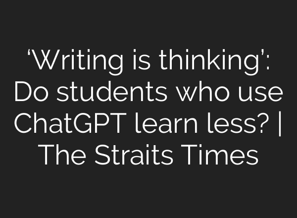 ‘Writing is thinking’: Do students who use ChatGPT learn less? | The Straits Times
