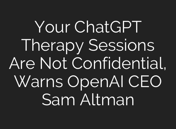 Your ChatGPT Therapy Sessions Are Not Confidential, Warns OpenAI CEO Sam Altman