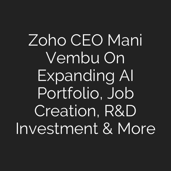 Zoho CEO Mani Vembu On Expanding AI Portfolio, Job Creation, R&D Investment & More
