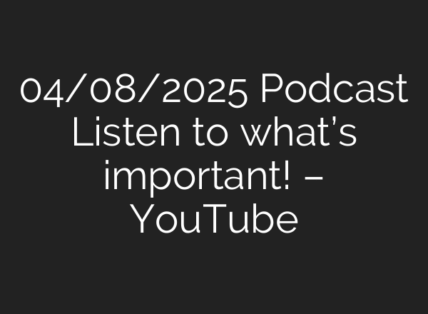 04/08/2025 Podcast Listen to what’s important! – YouTube