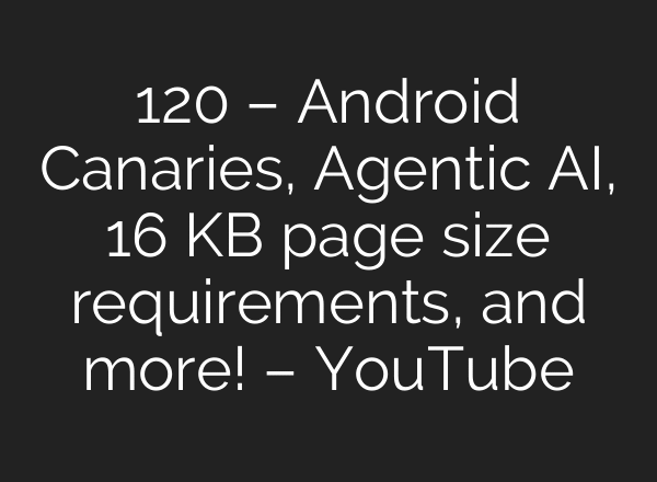 120 – Android Canaries, Agentic AI, 16 KB page size requirements, and more! – YouTube
