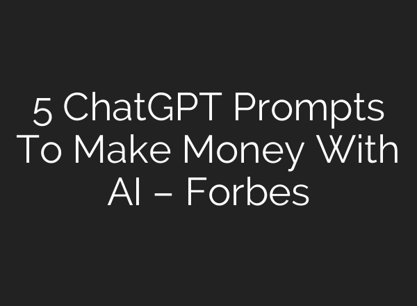 5 ChatGPT Prompts To Make Money With AI – Forbes
