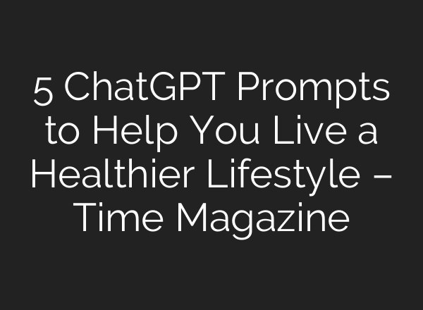 5 ChatGPT Prompts to Help You Live a Healthier Lifestyle – Time Magazine