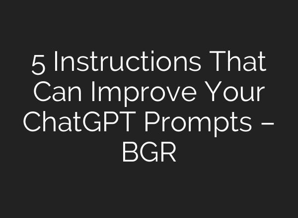 5 Instructions That Can Improve Your ChatGPT Prompts – BGR