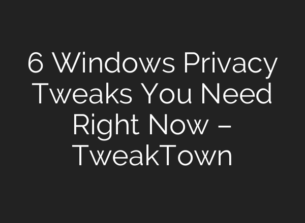 6 Windows Privacy Tweaks You Need Right Now – TweakTown