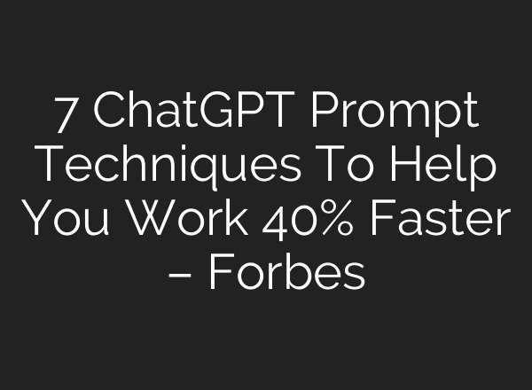 7 ChatGPT Prompt Techniques To Help You Work 40% Faster – Forbes