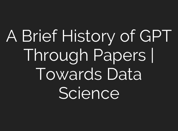 A Brief History of GPT Through Papers | Towards Data Science