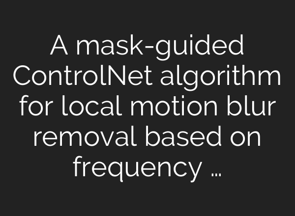 A mask-guided ControlNet algorithm for local motion blur removal based on frequency …