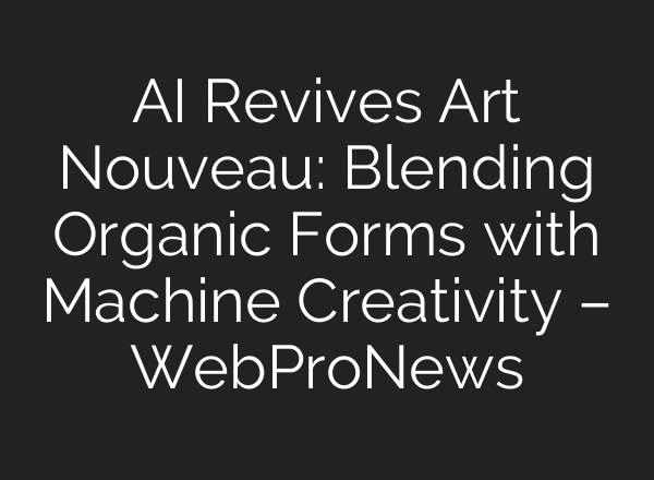 AI Revives Art Nouveau: Blending Organic Forms with Machine Creativity – WebProNews
