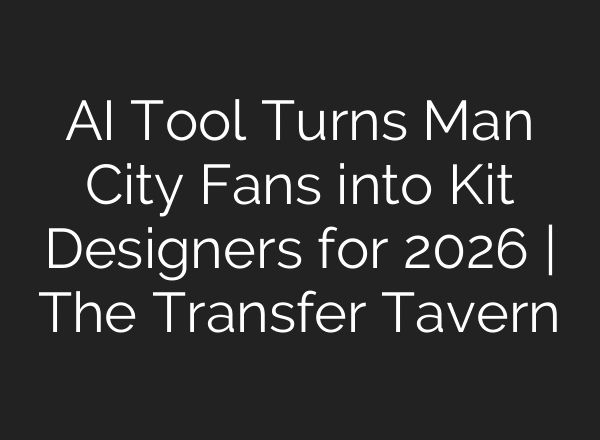 AI Tool Turns Man City Fans into Kit Designers for 2026 | The Transfer Tavern