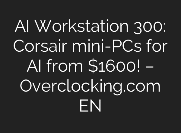 AI Workstation 300: Corsair mini-PCs for AI from $1600! – Overclocking.com EN
