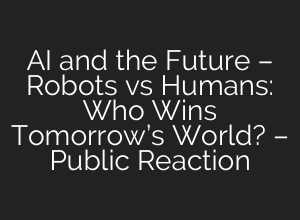 AI and the Future – Robots vs Humans: Who Wins Tomorrow’s World? – Public Reaction