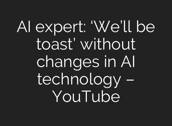 AI expert: ‘We’ll be toast’ without changes in AI technology – YouTube