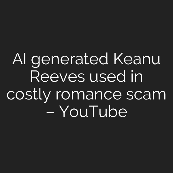 AI generated Keanu Reeves used in costly romance scam – YouTube