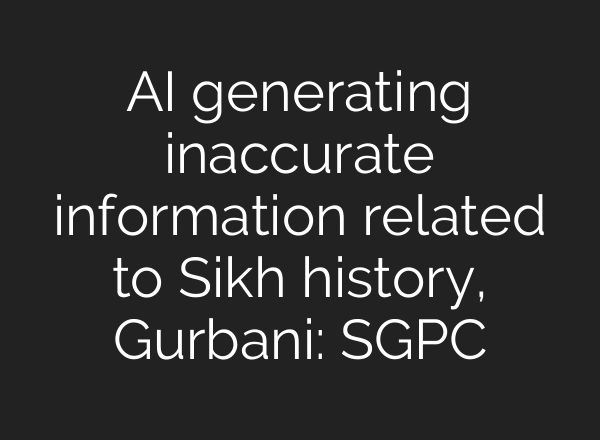 AI generating inaccurate information related to Sikh history, Gurbani: SGPC
