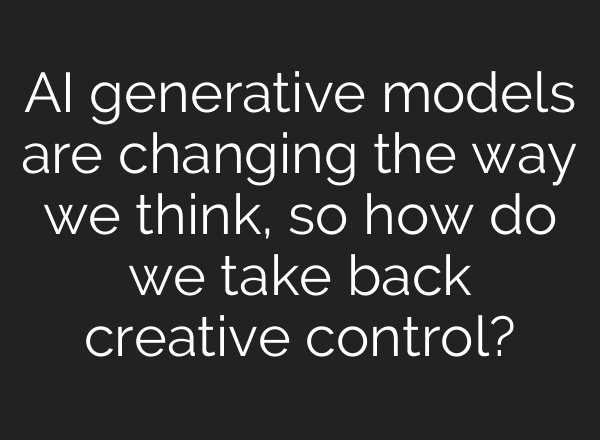 AI generative models are changing the way we think, so how do we take back creative control?