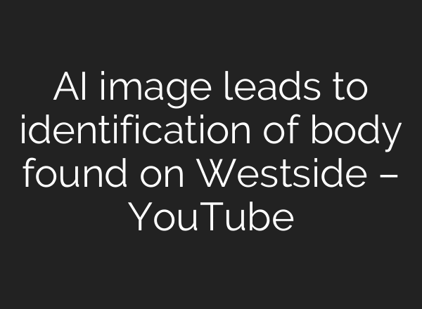 AI image leads to identification of body found on Westside – YouTube