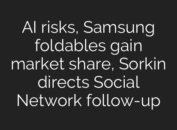AI risks, Samsung foldables gain market share, Sorkin directs Social Network follow-up