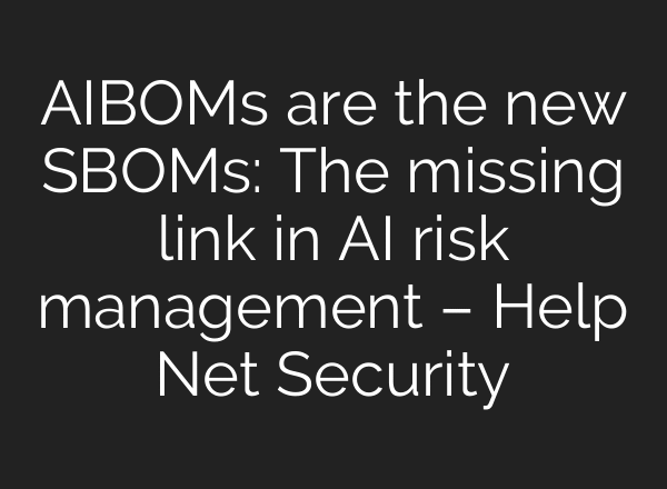AIBOMs are the new SBOMs: The missing link in AI risk management – Help Net Security